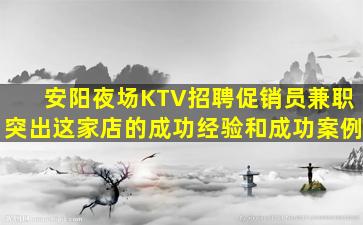 安阳夜场KTV招聘促销员兼职突出这家店的成功经验和成功案例