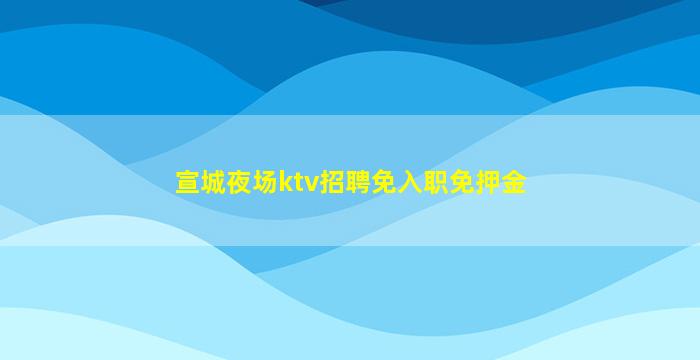 宣城夜场ktv招聘免入职免押金