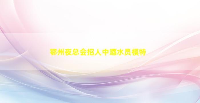 鄂州夜总会招人中酒水员模特